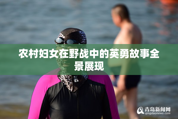 农村妇女在野战中的英勇故事全景展现