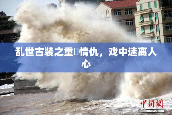 乱世古装之重婬情仇，戏中迷离人心