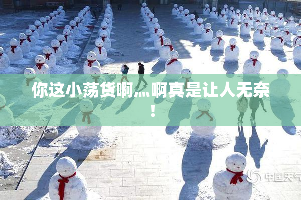 你这小荡货啊灬啊真是让人无奈！
