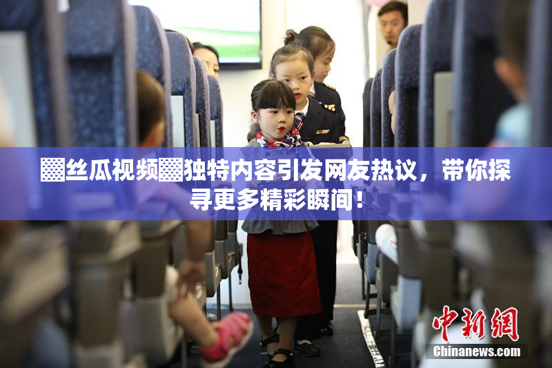 ▓丝瓜视频▓独特内容引发网友热议，带你探寻更多精彩瞬间！