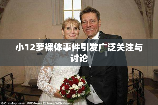 小12萝裸体事件引发广泛关注与讨论