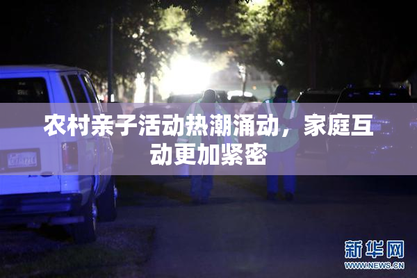 农村亲子活动热潮涌动，家庭互动更加紧密
