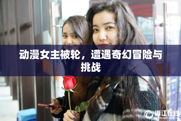 动漫女主被轮，遭遇奇幻冒险与挑战