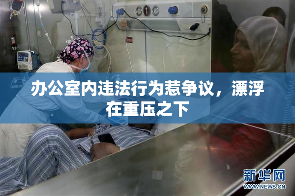 办公室内违法行为惹争议，漂浮在重压之下