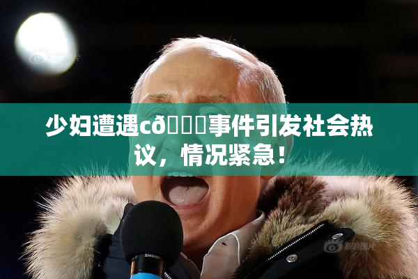 少妇遭遇c🔞事件引发社会热议，情况紧急！
