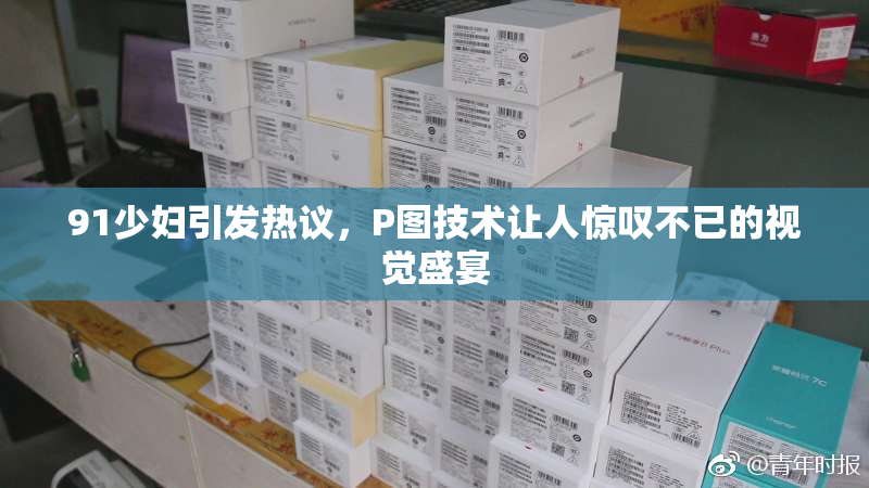 91少妇引发热议，P图技术让人惊叹不已的视觉盛宴
