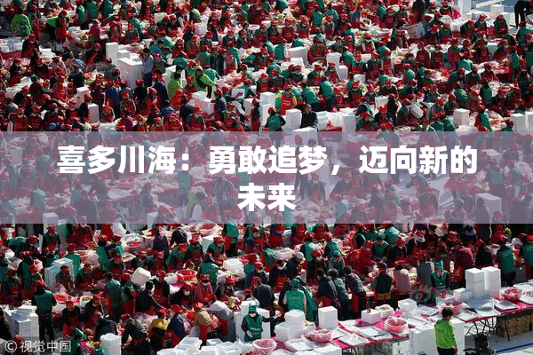 喜多川海：勇敢追梦，迈向新的未来
