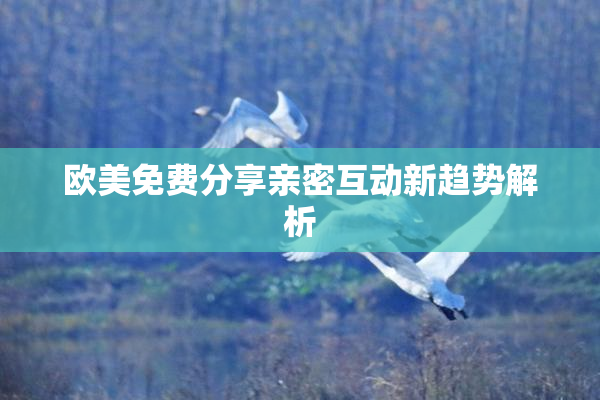 欧美免费分享亲密互动新趋势解析