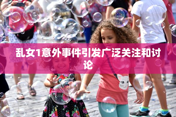 乱女1意外事件引发广泛关注和讨论