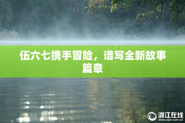 伍六七携手冒险，谱写全新故事篇章