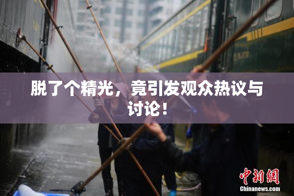 脱了个精光，竟引发观众热议与讨论！