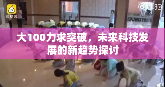 大100力求突破，未来科技发展的新趋势探讨