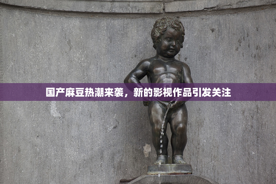 国产麻豆热潮来袭，新的影视作品引发关注