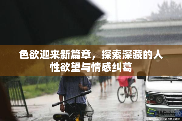 色欲迎来新篇章，探索深藏的人性欲望与情感纠葛