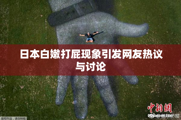 日本白嫩打屁现象引发网友热议与讨论