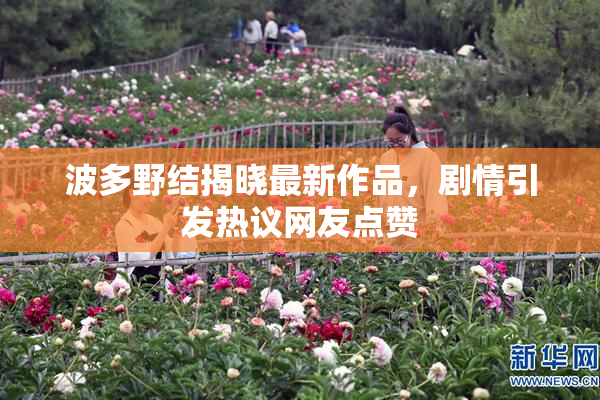 波多野结揭晓最新作品，剧情引发热议网友点赞