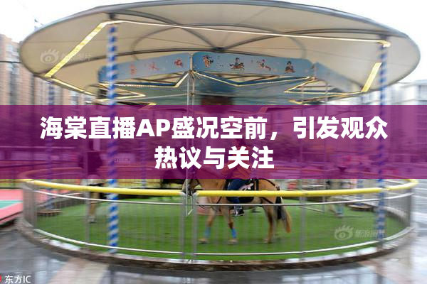 海棠直播AP盛况空前，引发观众热议与关注
