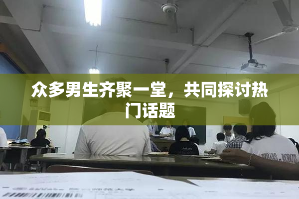 众多男生齐聚一堂，共同探讨热门话题