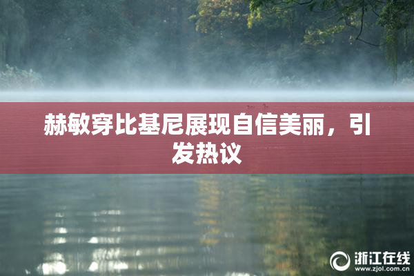 赫敏穿比基尼展现自信美丽，引发热议