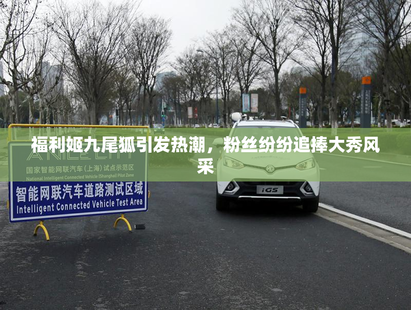 福利姬九尾狐引发热潮，粉丝纷纷追捧大秀风采