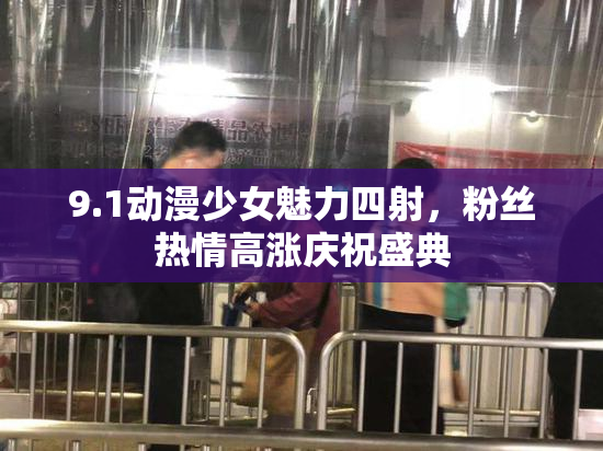 9.1动漫少女魅力四射，粉丝热情高涨庆祝盛典