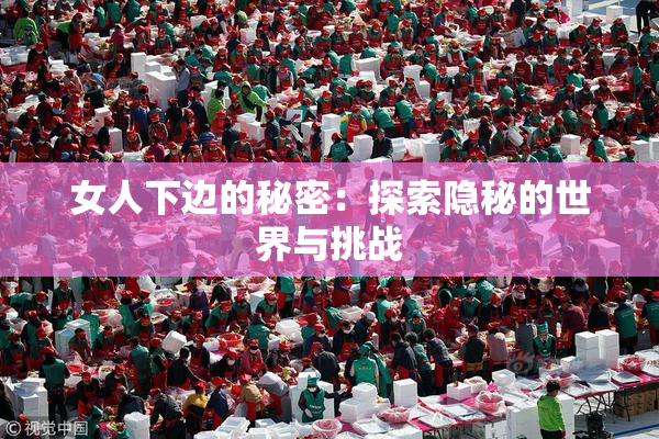 女人下边的秘密：探索隐秘的世界与挑战