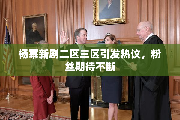 杨幂新剧二区三区引发热议，粉丝期待不断
