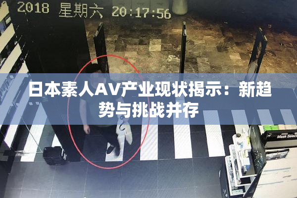 日本素人AV产业现状揭示：新趋势与挑战并存