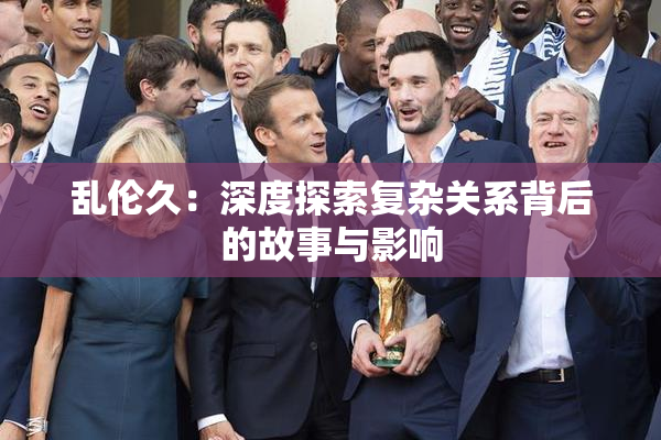 乱伦久：深度探索复杂关系背后的故事与影响
