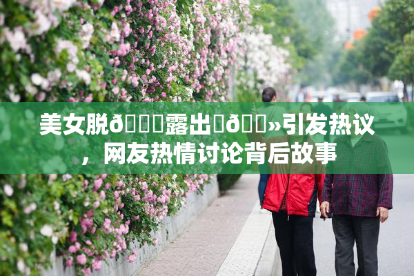 美女脱👙露出‌🐻引发热议，网友热情讨论背后故事