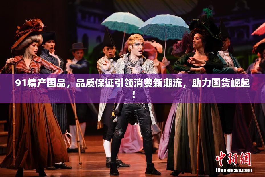 91精产国品，品质保证引领消费新潮流，助力国货崛起！