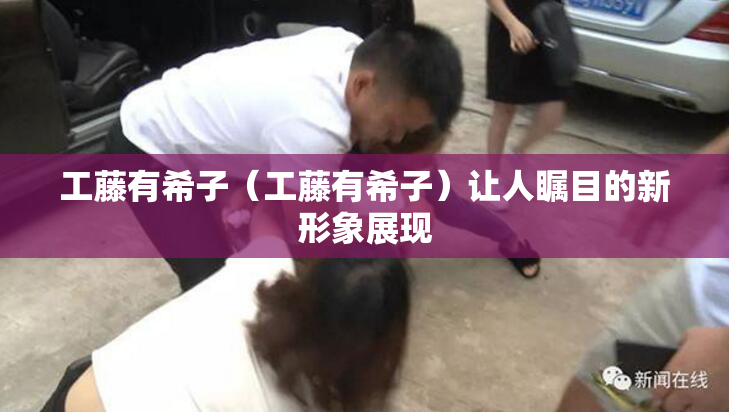 工藤有希子（工藤有希子）让人瞩目的新形象展现