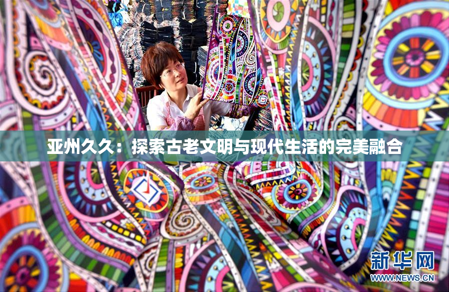 亚州久久：探索古老文明与现代生活的完美融合