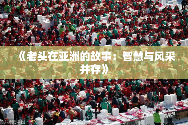 《老头在亚洲的故事：智慧与风采并存》