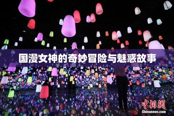 国漫女神的奇妙冒险与魅惑故事