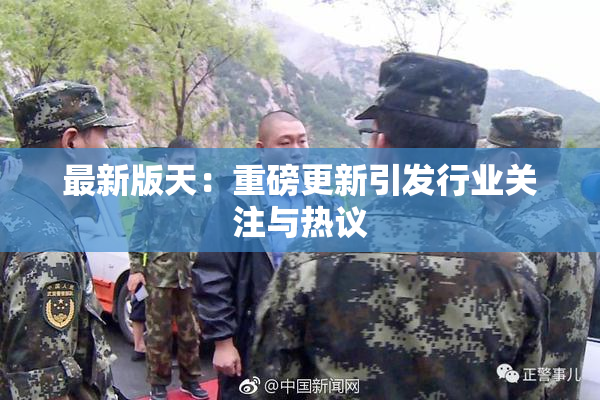 最新版天：重磅更新引发行业关注与热议