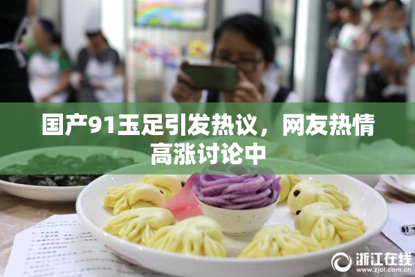 国产91玉足引发热议，网友热情高涨讨论中