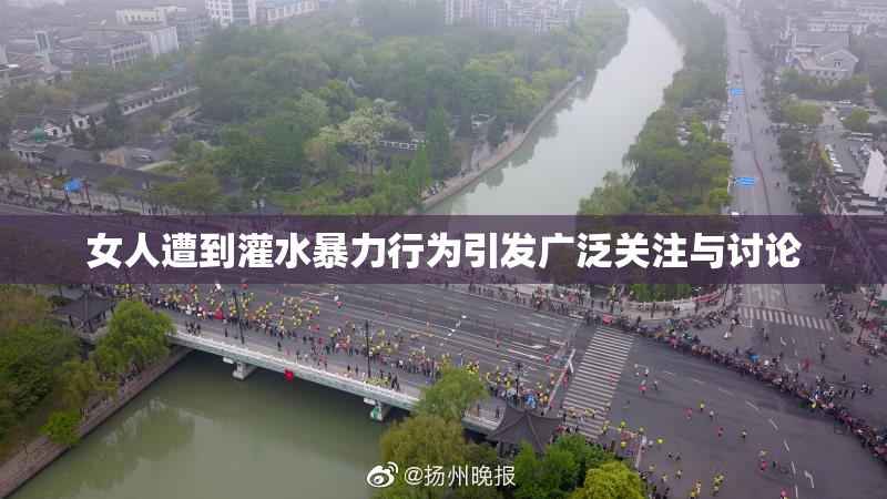 女人遭到灌水暴力行为引发广泛关注与讨论