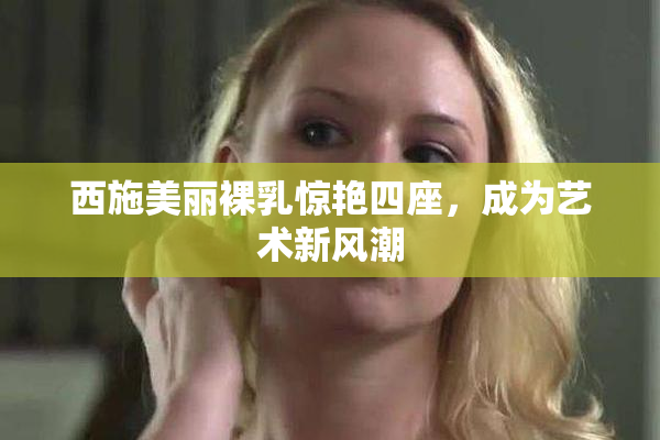 西施美丽裸乳惊艳四座，成为艺术新风潮