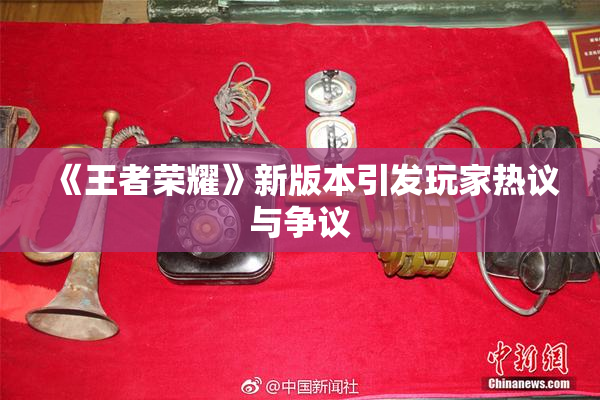 《王者荣耀》新版本引发玩家热议与争议