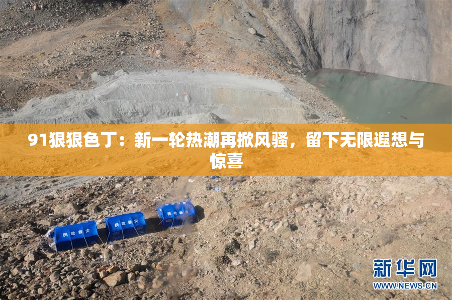 91狠狠色丁：新一轮热潮再掀风骚，留下无限遐想与惊喜