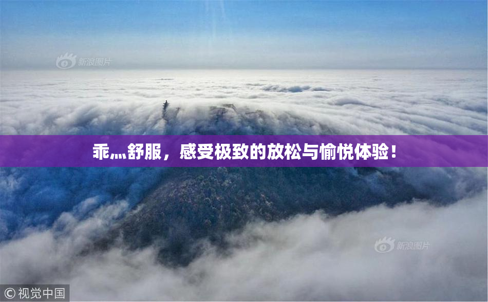 乖灬舒服，感受极致的放松与愉悦体验！