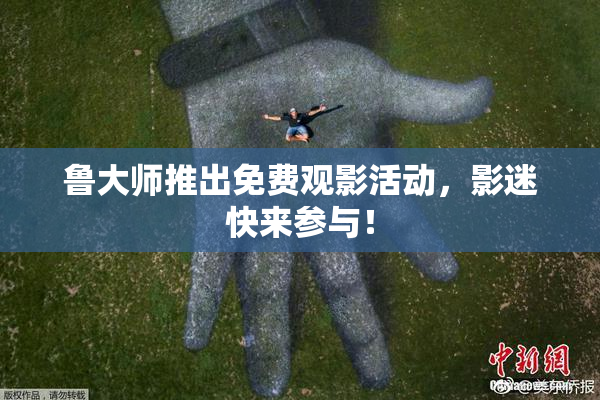 鲁大师推出免费观影活动，影迷快来参与！