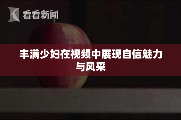 丰满少妇在视频中展现自信魅力与风采