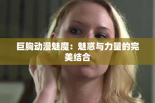 巨胸动漫魅魔：魅惑与力量的完美结合