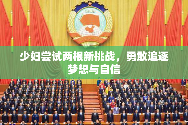 少妇尝试两根新挑战，勇敢追逐梦想与自信