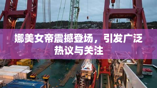 娜美女帝震撼登场，引发广泛热议与关注