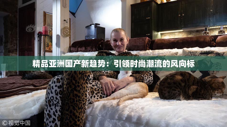 精品亚洲国产新趋势：引领时尚潮流的风向标