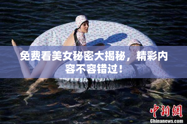 免费看美女秘密大揭秘，精彩内容不容错过！