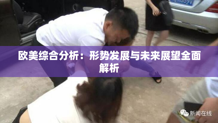欧美综合分析：形势发展与未来展望全面解析